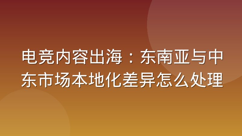 电竞内容出海:东南亚与中东市场本地化差异怎么处理