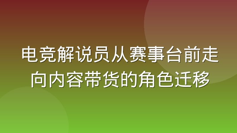 电竞解说员从赛事台前走向内容带货的角色迁移