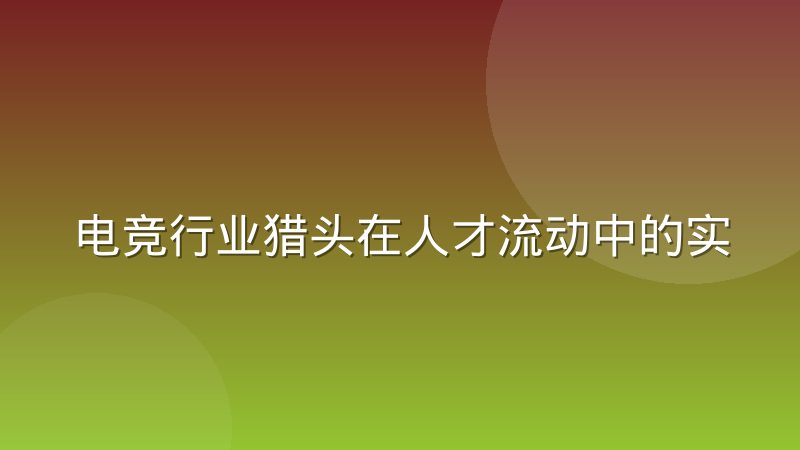 电竞行业猎头在人才流动中的实际作用到底有多大